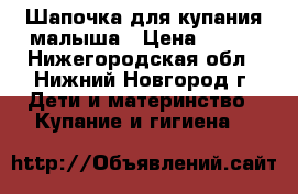 Шапочка для купания малыша › Цена ­ 100 - Нижегородская обл., Нижний Новгород г. Дети и материнство » Купание и гигиена   